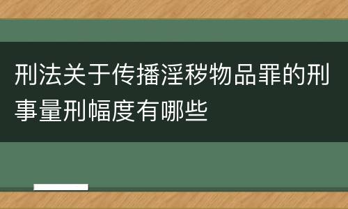 刑法关于传播淫秽物品罪的刑事量刑幅度有哪些