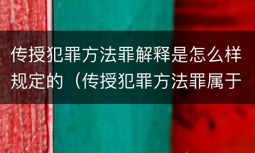 传授犯罪方法罪解释是怎么样规定的（传授犯罪方法罪属于什么罪）