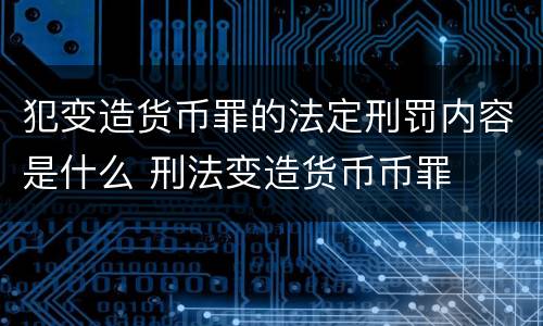 犯变造货币罪的法定刑罚内容是什么 刑法变造货币币罪