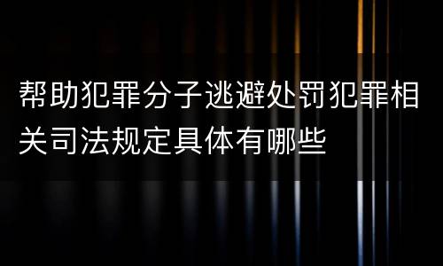 帮助犯罪分子逃避处罚犯罪相关司法规定具体有哪些