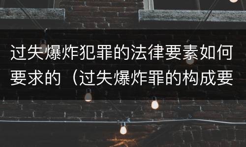 过失爆炸犯罪的法律要素如何要求的（过失爆炸罪的构成要件）