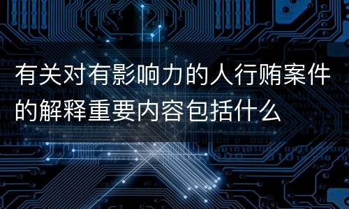 有关对有影响力的人行贿案件的解释重要内容包括什么
