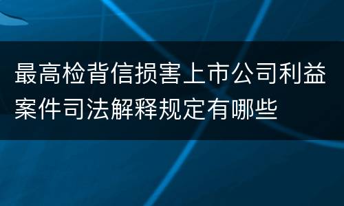 最高检背信损害上市公司利益案件司法解释规定有哪些
