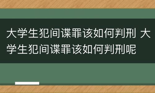 大学生犯间谍罪该如何判刑 大学生犯间谍罪该如何判刑呢