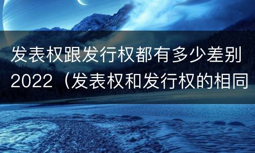 发表权跟发行权都有多少差别2022（发表权和发行权的相同点）