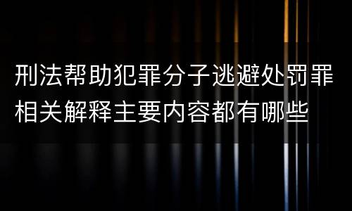 刑法帮助犯罪分子逃避处罚罪相关解释主要内容都有哪些