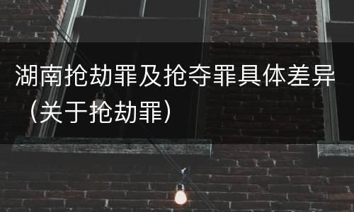 湖南抢劫罪及抢夺罪具体差异（关于抢劫罪）