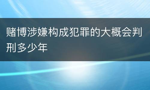 赌博涉嫌构成犯罪的大概会判刑多少年