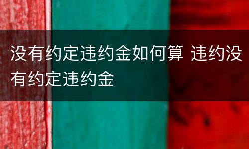 没有约定违约金如何算 违约没有约定违约金