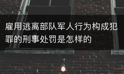雇用逃离部队军人行为构成犯罪的刑事处罚是怎样的