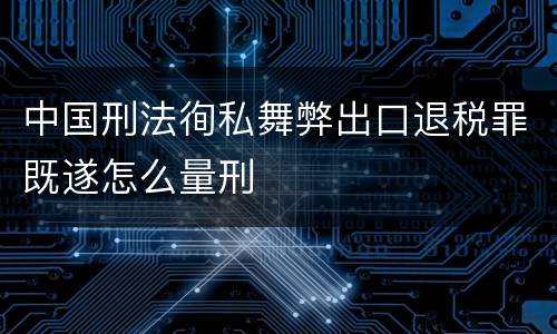 中国刑法徇私舞弊出口退税罪既遂怎么量刑