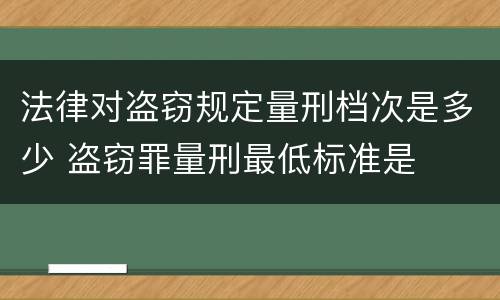 法律对盗窃规定量刑档次是多少 盗窃罪量刑最低标准是