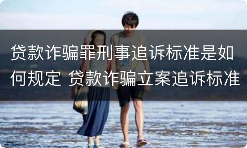 贷款诈骗罪刑事追诉标准是如何规定 贷款诈骗立案追诉标准