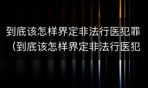 到底该怎样界定非法行医犯罪（到底该怎样界定非法行医犯罪案件）