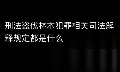 刑法盗伐林木犯罪相关司法解释规定都是什么