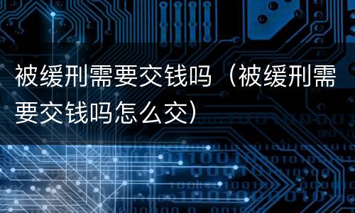 被缓刑需要交钱吗（被缓刑需要交钱吗怎么交）
