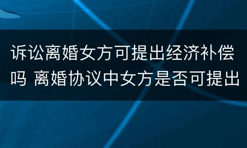 诉讼离婚女方可提出经济补偿吗 离婚协议中女方是否可提出经济赔偿
