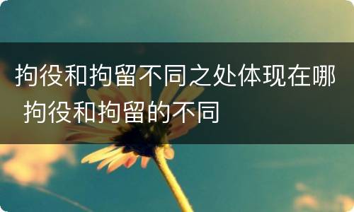 拘役和拘留不同之处体现在哪 拘役和拘留的不同