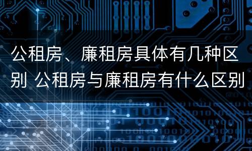 公租房、廉租房具体有几种区别 公租房与廉租房有什么区别?