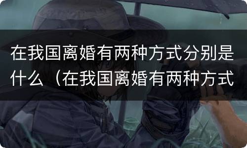 在我国离婚有两种方式分别是什么（在我国离婚有两种方式分别是什么法律）