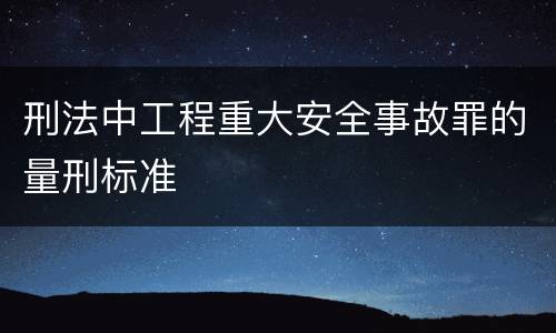 刑法中工程重大安全事故罪的量刑标准