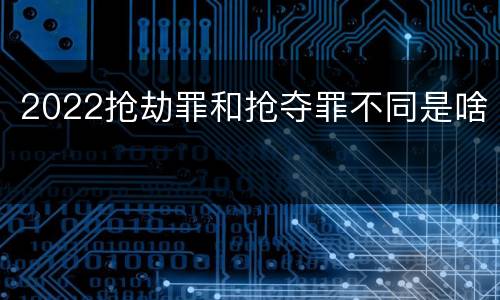 2022抢劫罪和抢夺罪不同是啥