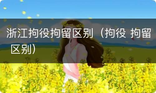 浙江拘役拘留区别（拘役 拘留 区别）