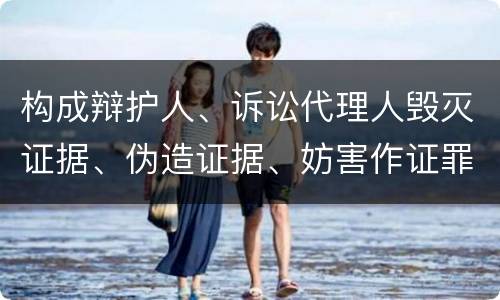 构成辩护人、诉讼代理人毁灭证据、伪造证据、妨害作证罪的条件有哪些