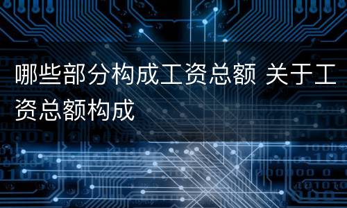 哪些部分构成工资总额 关于工资总额构成