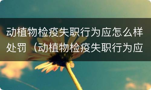 动植物检疫失职行为应怎么样处罚（动植物检疫失职行为应怎么样处罚呢）