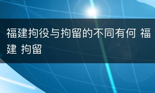 福建拘役与拘留的不同有何 福建 拘留