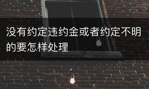 没有约定违约金或者约定不明的要怎样处理