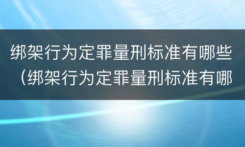 绑架行为定罪量刑标准有哪些（绑架行为定罪量刑标准有哪些内容）