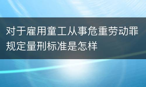 对于雇用童工从事危重劳动罪规定量刑标准是怎样