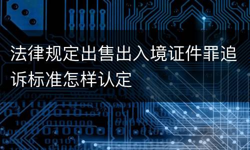 法律规定出售出入境证件罪追诉标准怎样认定