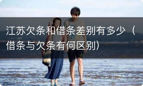 江苏欠条和借条差别有多少（借条与欠条有何区别）