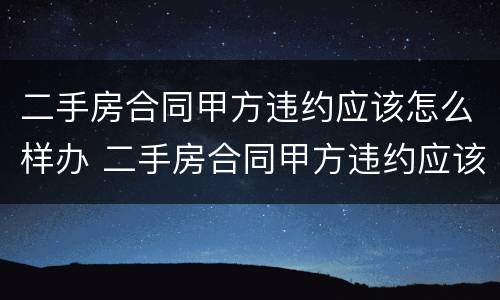 二手房合同甲方违约应该怎么样办 二手房合同甲方违约应该怎么样办理