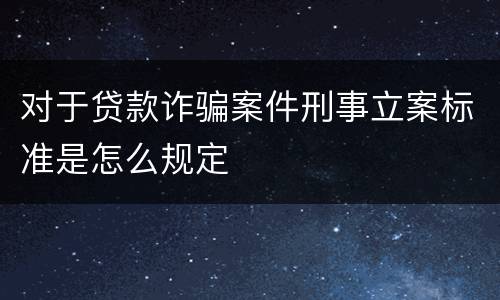 对于贷款诈骗案件刑事立案标准是怎么规定