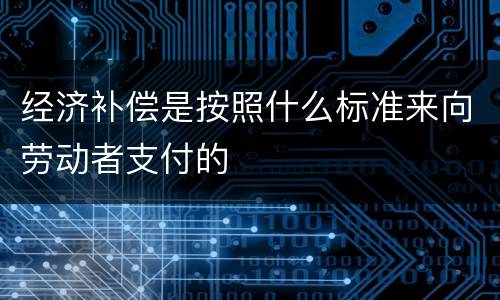 经济补偿是按照什么标准来向劳动者支付的