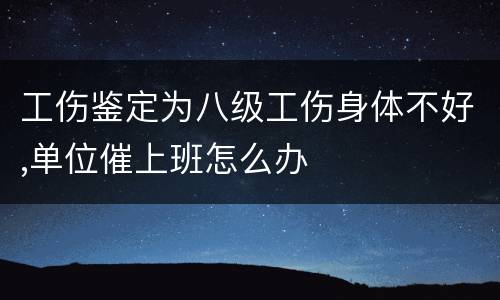 工伤鉴定为八级工伤身体不好,单位催上班怎么办