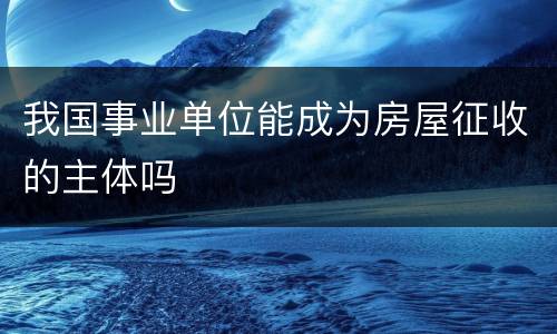我国事业单位能成为房屋征收的主体吗