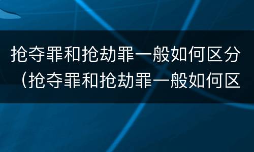 抢夺罪和抢劫罪一般如何区分（抢夺罪和抢劫罪一般如何区分判刑）