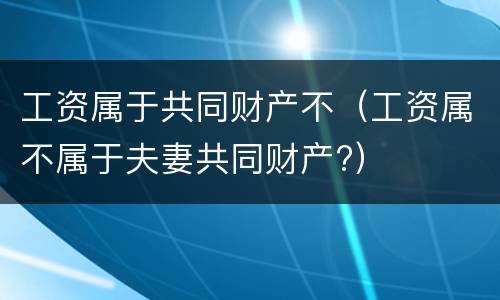 工资属于共同财产不（工资属不属于夫妻共同财产?）