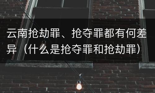 云南抢劫罪、抢夺罪都有何差异（什么是抢夺罪和抢劫罪）