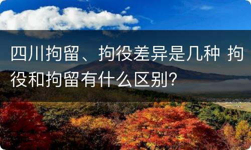四川拘留、拘役差异是几种 拘役和拘留有什么区别?