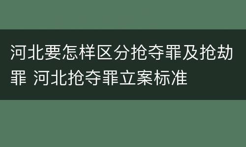 河北要怎样区分抢夺罪及抢劫罪 河北抢夺罪立案标准