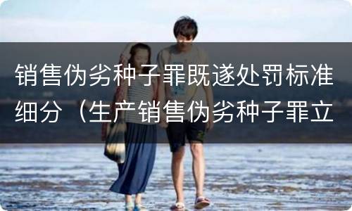 销售伪劣种子罪既遂处罚标准细分（生产销售伪劣种子罪立案标准）