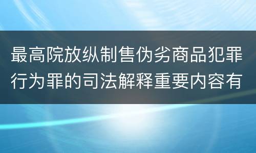 最高院放纵制售伪劣商品犯罪行为罪的司法解释重要内容有哪些