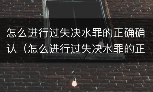 怎么进行过失决水罪的正确确认（怎么进行过失决水罪的正确确认呢）