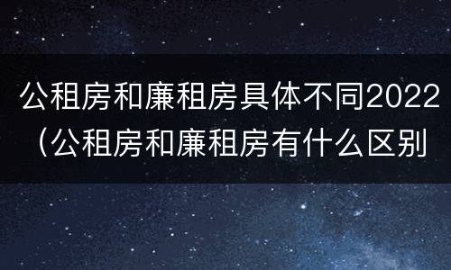 公租房和廉租房具体不同2022（公租房和廉租房有什么区别?2019年的）